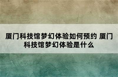 厦门科技馆梦幻体验如何预约 厦门科技馆梦幻体验是什么